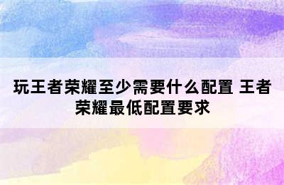 玩王者荣耀至少需要什么配置 王者荣耀最低配置要求